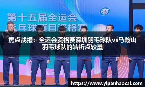 焦点战报：全运会资格赛深圳羽毛球队vs马鞍山羽毛球队的转折点较量