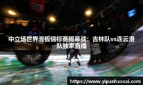 中立场世界滑板锦标赛揭幕战：吉林队vs连云港队独家直播