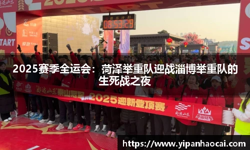 2025赛季全运会：菏泽举重队迎战淄博举重队的生死战之夜