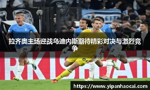 拉齐奥主场迎战乌迪内斯期待精彩对决与激烈竞争