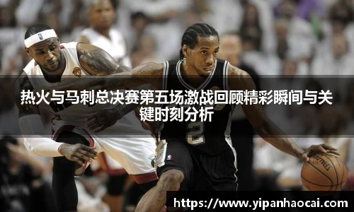 热火与马刺总决赛第五场激战回顾精彩瞬间与关键时刻分析